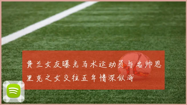 费兰女友曝光马术运动员与名帅恩里克之女交往五年情深似海