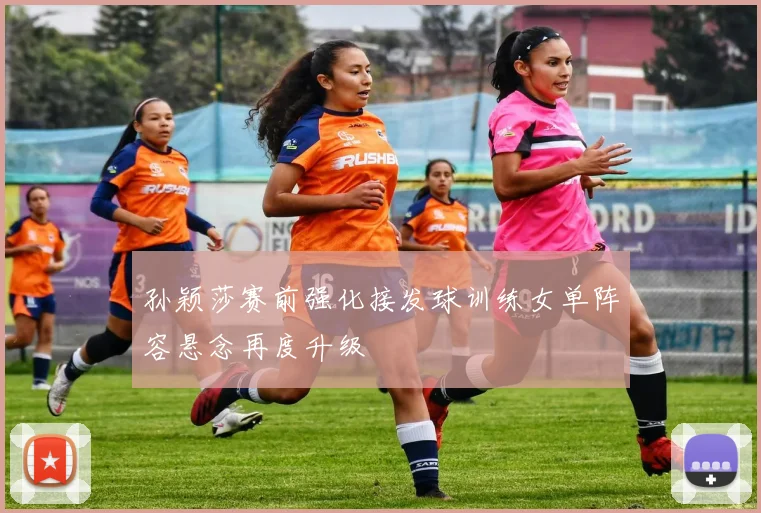 孙颖莎赛前强化接发球训练女单阵容悬念再度升级
