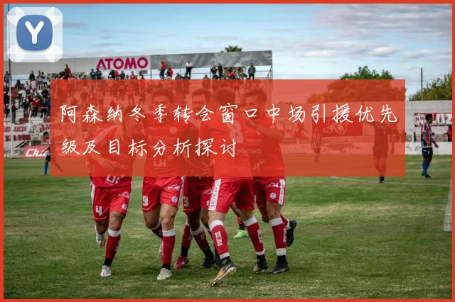 阿森纳冬季转会窗口中场引援优先级及目标分析探讨