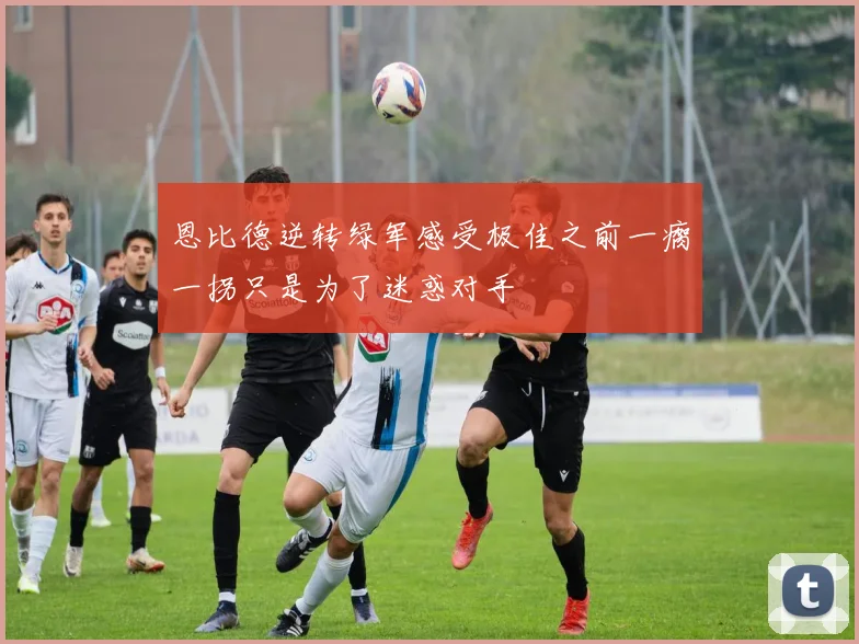 恩比德逆转绿军感受极佳之前一瘸一拐只是为了迷惑对手
