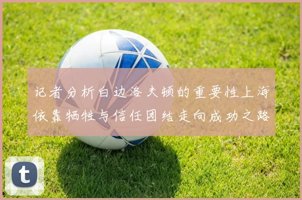 记者分析白边洛夫顿的重要性上海依靠牺牲与信任团结走向成功之路