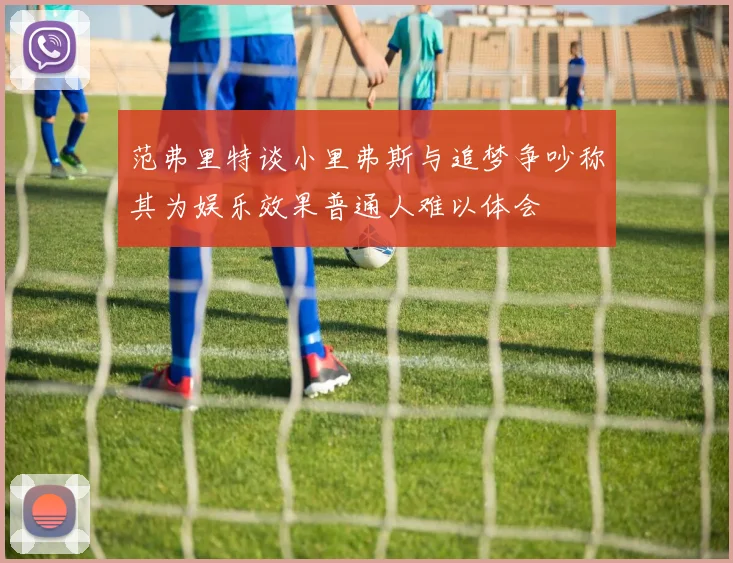 范弗里特谈小里弗斯与追梦争吵称其为娱乐效果普通人难以体会