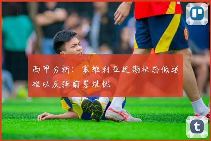 西甲分析：塞维利亚近期状态低迷难以反弹前景堪忧