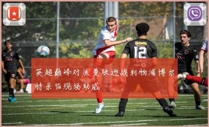 英超巅峰对决曼联迎战利物浦博尔特亲临现场助威