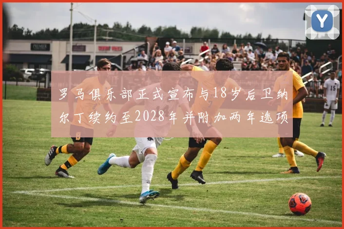 罗马俱乐部正式宣布与18岁后卫纳尔丁续约至2028年并附加两年选项