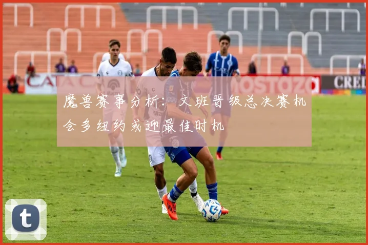 魔兽赛事分析：文班晋级总决赛机会多纽约或迎最佳时机