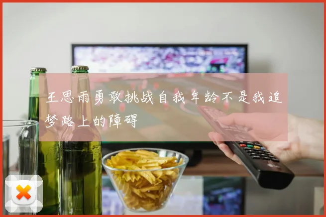 王思雨勇敢挑战自我年龄不是我追梦路上的障碍