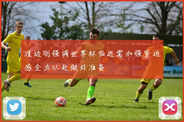 渡边刚强调世界杯临近需加强紧迫感全力以赴做好准备