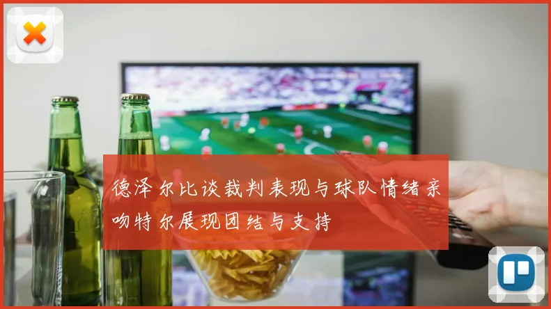 德泽尔比谈裁判表现与球队情绪亲吻特尔展现团结与支持