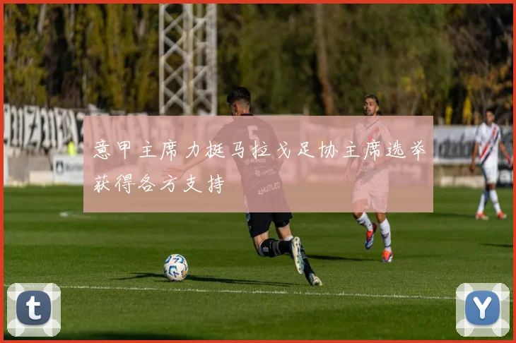 意甲主席力挺马拉戈足协主席选举获得各方支持