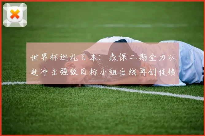 世界杯巡礼日本：森保二期全力以赴冲击强敌目标小组出线再创佳绩