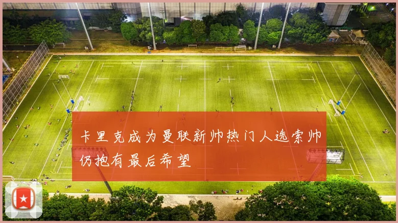 卡里克成为曼联新帅热门人选索帅仍抱有最后希望