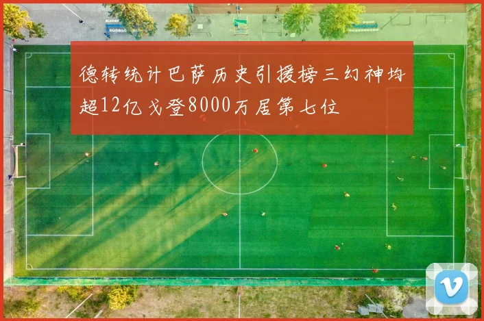 德转统计巴萨历史引援榜三幻神均超12亿戈登8000万居第七位