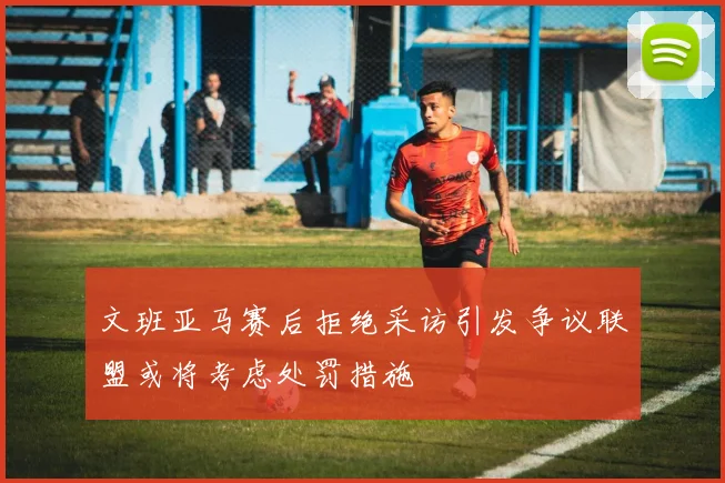 文班亚马赛后拒绝采访引发争议联盟或将考虑处罚措施