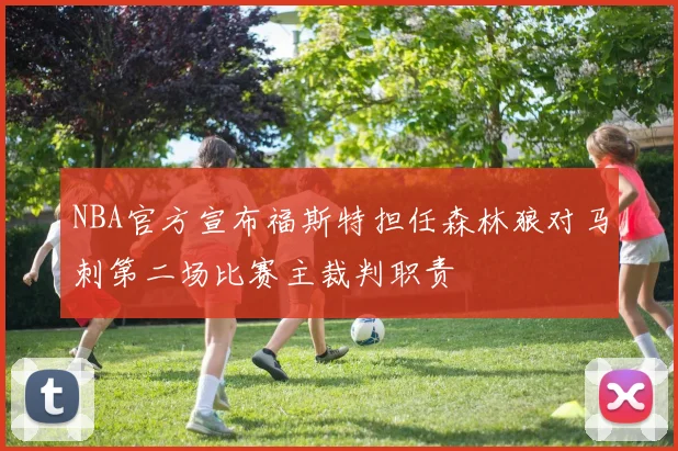 NBA官方宣布福斯特担任森林狼对马刺第二场比赛主裁判职责