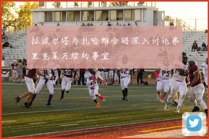 拉波尔塔与扎哈维会晤深入讨论弗里克莱万续约事宜